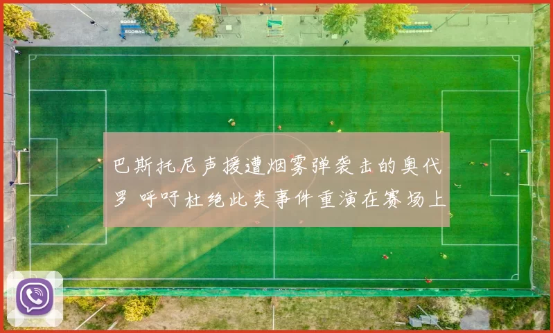 巴斯托尼声援遭烟雾弹袭击的奥代罗 呼吁杜绝此类事件重演在赛场上